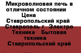 Микроволновая печь в отличном состоянии  › Цена ­ 2 000 - Ставропольский край, Ставрополь г. Электро-Техника » Бытовая техника   . Ставропольский край